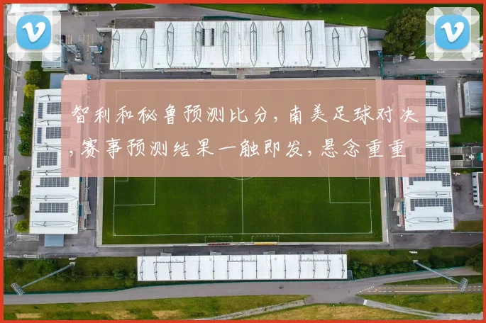 智利和秘鲁预测比分,南美足球对决,赛事预测结果一触即发,悬念重重