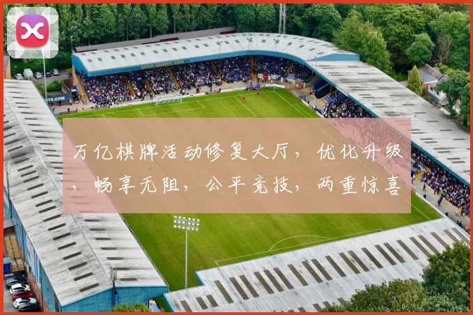 万亿棋牌活动修复大厅，优化升级，畅享无阻，公平竞技，两重惊喜，不容错过