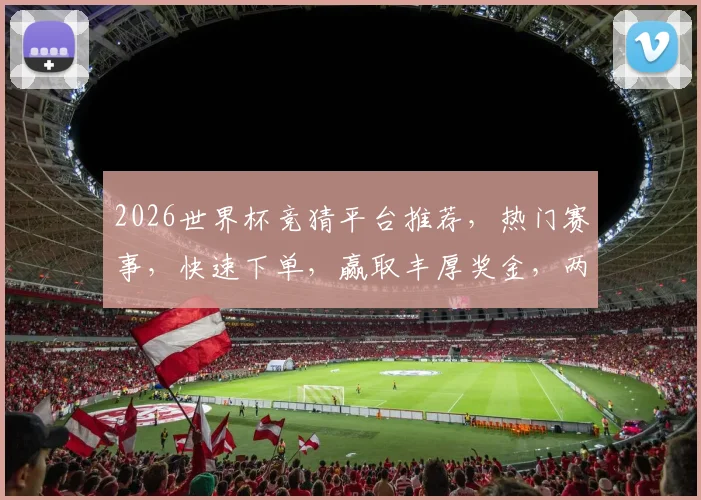 2026世界杯竞猜平台推荐，热门赛事，快速下单，赢取丰厚奖金，两大平台任选