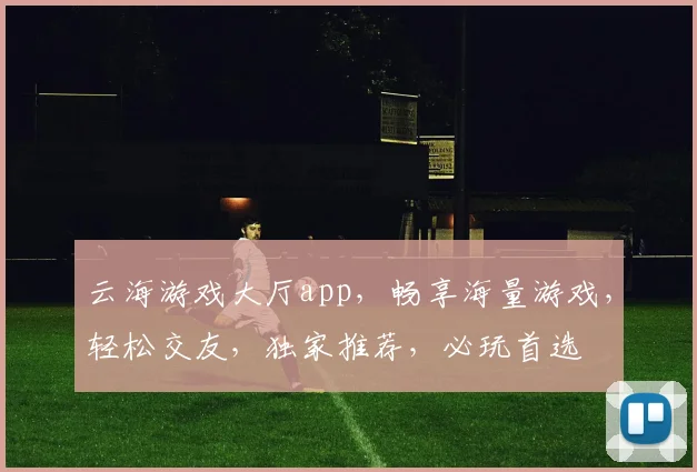 云海游戏大厅app，畅享海量游戏，轻松交友，独家推荐，必玩首选
