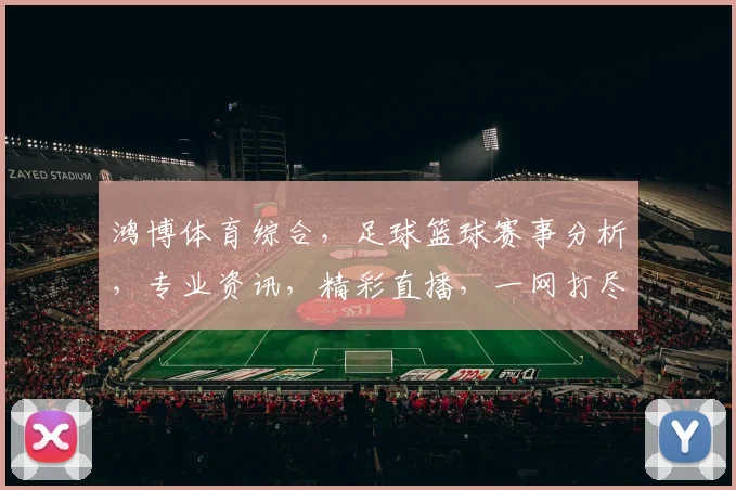 鸿博体育综合，足球篮球赛事分析，专业资讯，精彩直播，一网打尽，不容错过