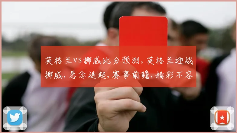 英格兰vs挪威比分预测,英格兰迎战挪威,悬念迭起,赛事前瞻,精彩不容错过,一触即发。