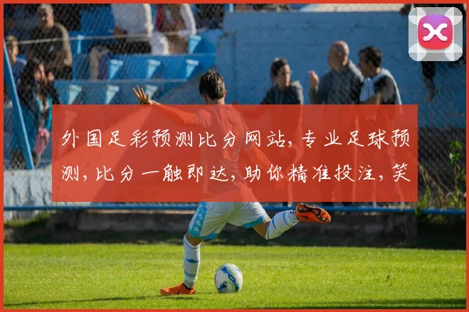 外国足彩预测比分网站,专业足球预测,比分一触即达,助你精准投注,笑傲足彩世界,一网打尽。