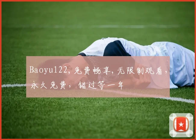 Baoyu122,免费畅享,无限制观看，永久免费，错过等一年