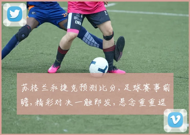 苏格兰和捷克预测比分,足球赛事前瞻,精彩对决一触即发,悬念重重逗你期待