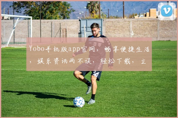 Yobo手机版app官网，畅享便捷生活，娱乐资讯两不误，轻松下载，立即体验