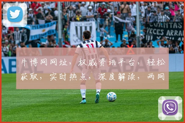 牛博网网址，权威资讯平台，轻松获取，实时热点，深度解读，两网并行，一网打尽。