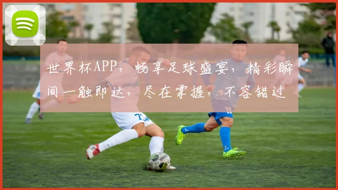 世界杯APP，畅享足球盛宴，精彩瞬间一触即达，尽在掌握，不容错过